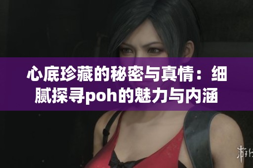 心底珍藏的秘密与真情：细腻探寻poh的魅力与内涵
