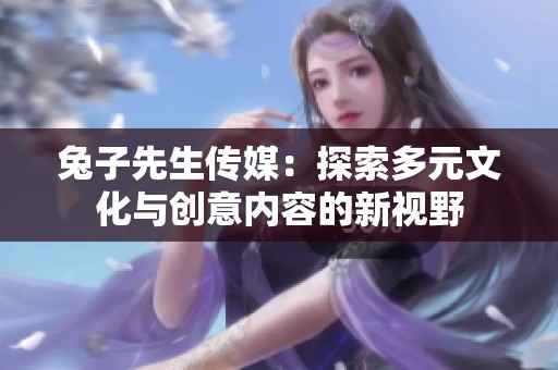 兔子先生传媒：探索多元文化与创意内容的新视野