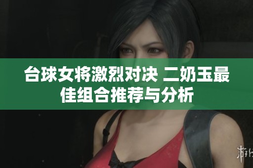 台球女将激烈对决 二奶玉最佳组合推荐与分析