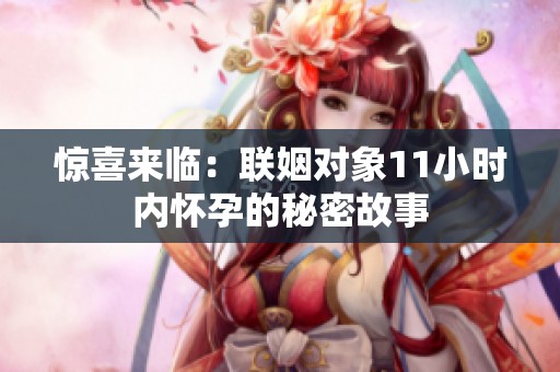 惊喜来临：联姻对象11小时内怀孕的秘密故事