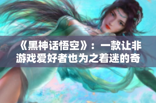 《黑神话悟空》：一款让非游戏爱好者也为之着迷的奇幻之旅