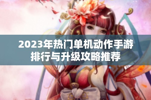 2023年热门单机动作手游排行与升级攻略推荐