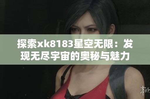 探索xk8183星空无限：发现无尽宇宙的奥秘与魅力