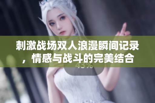 刺激战场双人浪漫瞬间记录，情感与战斗的完美结合