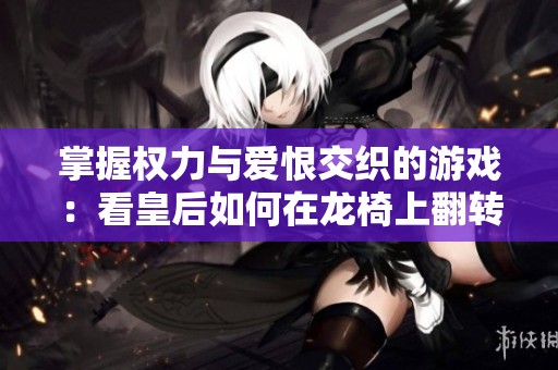 掌握权力与爱恨交织的游戏：看皇后如何在龙椅上翻转局势