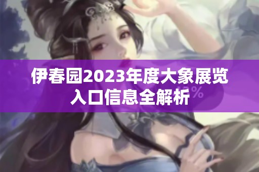 伊春园2023年度大象展览入口信息全解析