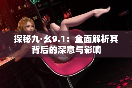 探秘九·幺9.1：全面解析其背后的深意与影响