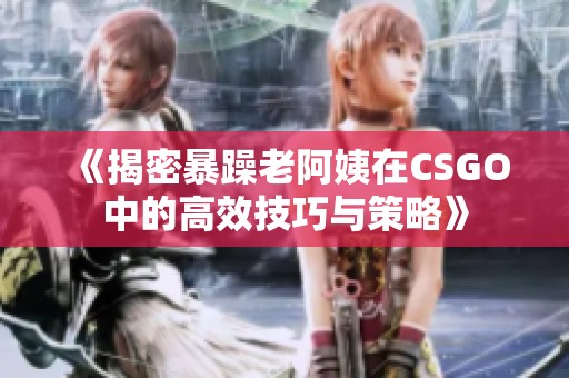 《揭密暴躁老阿姨在CSGO中的高效技巧与策略》