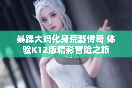 暴躁大妈化身荒野传奇 体验K12版精彩冒险之旅