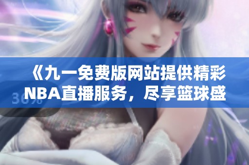 《九一免费版网站提供精彩NBA直播服务，尽享篮球盛宴》