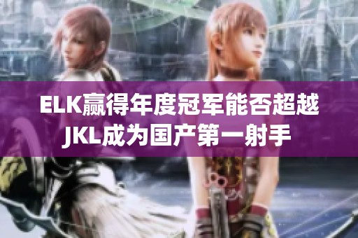 ELK赢得年度冠军能否超越JKL成为国产第一射手