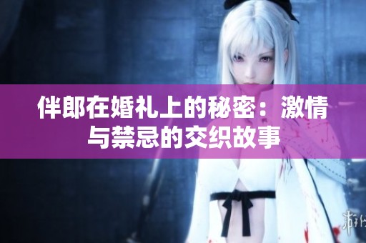 伴郎在婚礼上的秘密：激情与禁忌的交织故事
