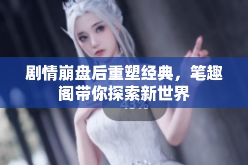 剧情崩盘后重塑经典，笔趣阁带你探索新世界