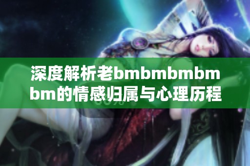 深度解析老bmbmbmbmbm的情感归属与心理历程
