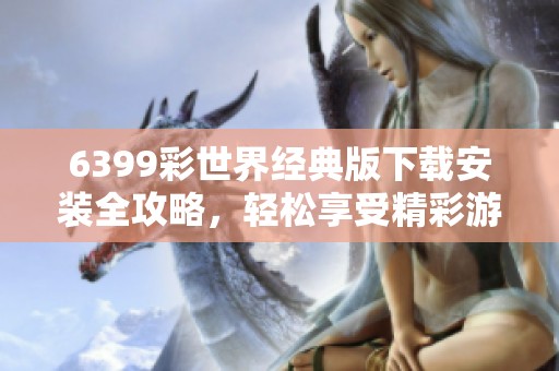 6399彩世界经典版下载安装全攻略，轻松享受精彩游戏体验