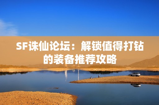 SF诛仙论坛：解锁值得打钻的装备推荐攻略