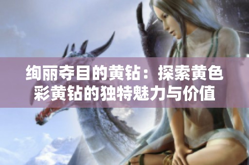 绚丽夺目的黄钻：探索黄色彩黄钻的独特魅力与价值