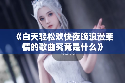 《白天轻松欢快夜晚浪漫柔情的歌曲究竟是什么》