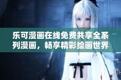 乐可漫画在线免费共享全系列漫画，畅享精彩绘画世界