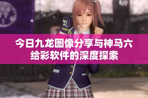 今日九龙图像分享与神马六给彩软件的深度探索