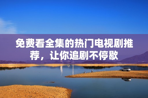 免费看全集的热门电视剧推荐，让你追剧不停歇