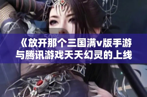 《放开那个三国满v版手游与腾讯游戏天天幻灵的上线时间对比分析》