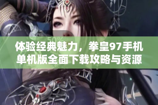 体验经典魅力，拳皇97手机单机版全面下载攻略与资源分享