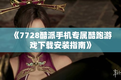 《7728酷派手机专属酷跑游戏下载安装指南》