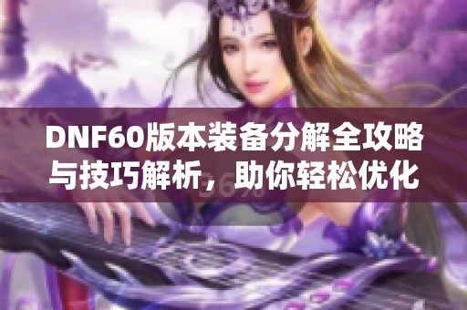 DNF60版本装备分解全攻略与技巧解析，助你轻松优化装备
