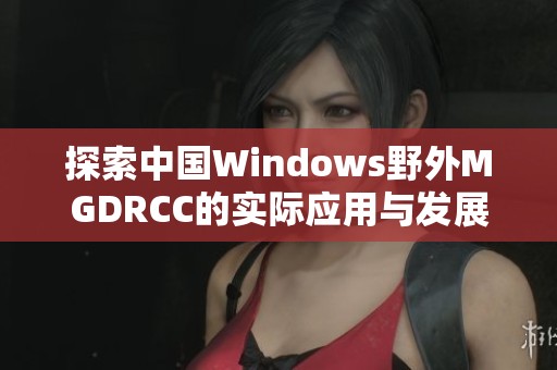 探索中国Windows野外MGDRCC的实际应用与发展趋势