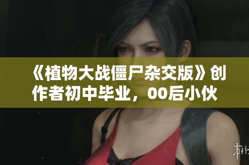 《植物大战僵尸杂交版》创作者初中毕业，00后小伙伴的游戏梦起航