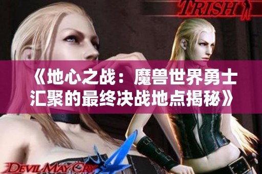 《地心之战：魔兽世界勇士汇聚的最终决战地点揭秘》