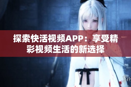 探索快活视频APP：享受精彩视频生活的新选择