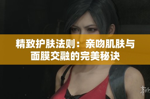精致护肤法则：亲吻肌肤与面膜交融的完美秘诀