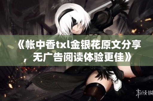 《帐中香txl金银花原文分享，无广告阅读体验更佳》