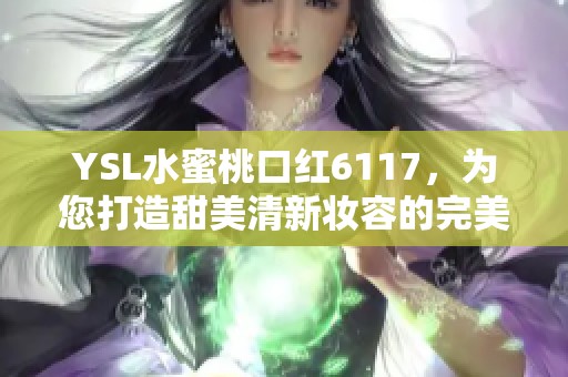 YSL水蜜桃口红6117，为您打造甜美清新妆容的完美选择