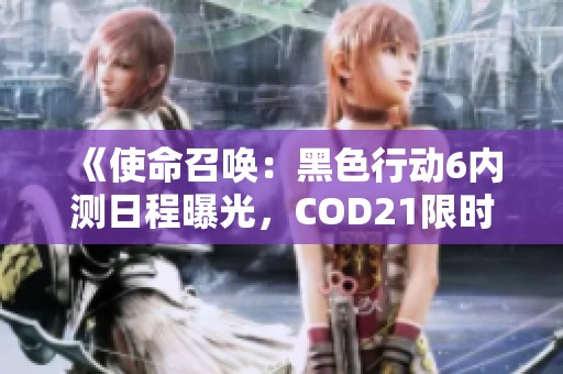 《使命召唤：黑色行动6内测日程曝光，COD21限时体验即将开启》