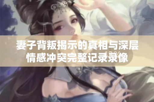 妻子背叛揭示的真相与深层情感冲突完整记录录像