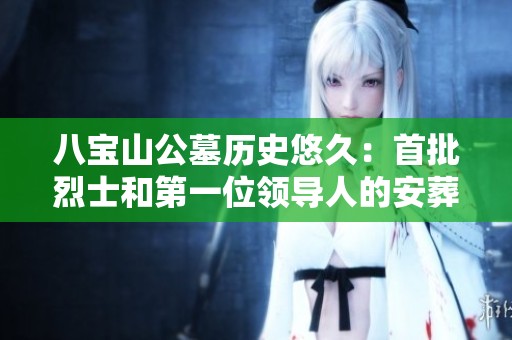 八宝山公墓历史悠久：首批烈士和第一位领导人的安葬揭秘