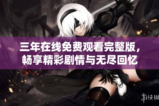 三年在线免费观看完整版，畅享精彩剧情与无尽回忆