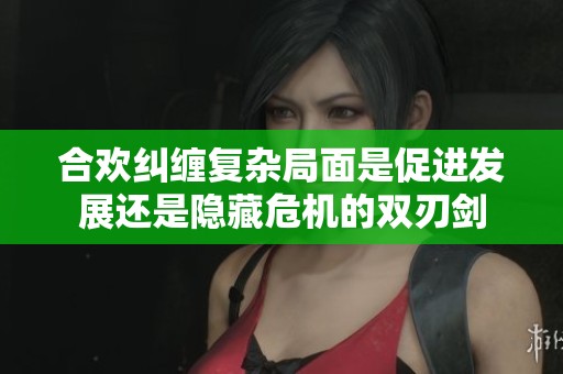 合欢纠缠复杂局面是促进发展还是隐藏危机的双刃剑