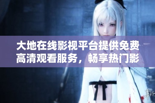 大地在线影视平台提供免费高清观看服务，畅享热门影片