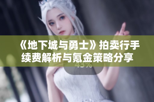 《地下城与勇士》拍卖行手续费解析与氪金策略分享