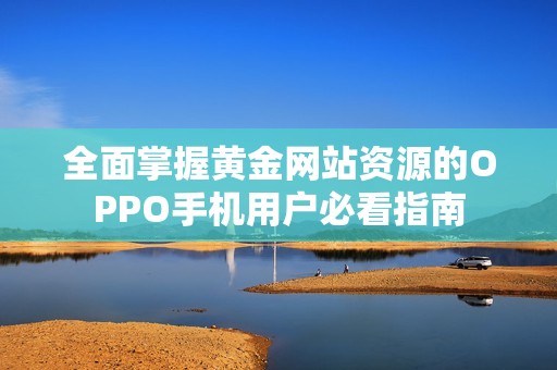 全面掌握黄金网站资源的OPPO手机用户必看指南