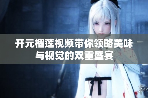 开元榴莲视频带你领略美味与视觉的双重盛宴