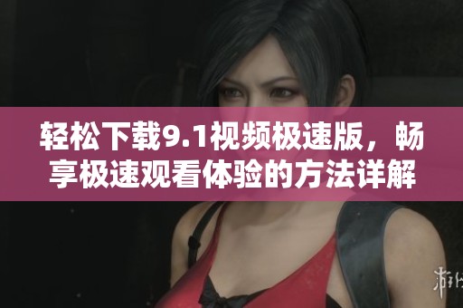 轻松下载9.1视频极速版，畅享极速观看体验的方法详解