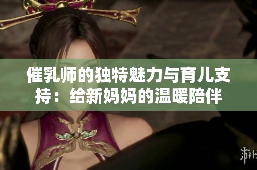 催乳师的独特魅力与育儿支持：给新妈妈的温暖陪伴