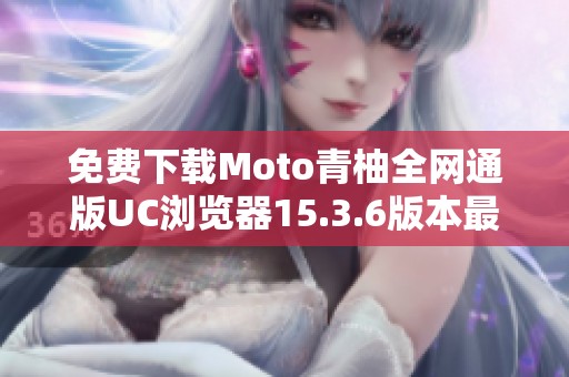免费下载Moto青柚全网通版UC浏览器15.3.6版本最新资源