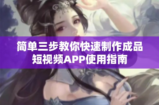 简单三步教你快速制作成品短视频APP使用指南