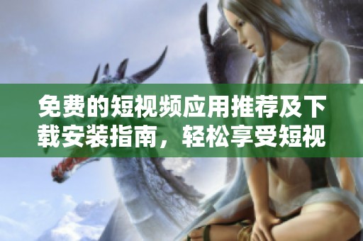 免费的短视频应用推荐及下载安装指南，轻松享受短视频乐趣